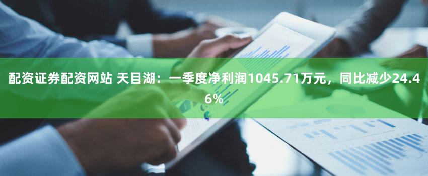 配资证券配资网站 天目湖：一季度净利润1045.71万元，同比减少24.46%
