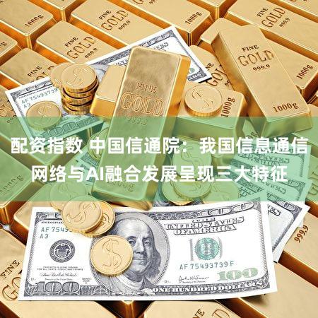 配资指数 中国信通院：我国信息通信网络与AI融合发展呈现三大特征