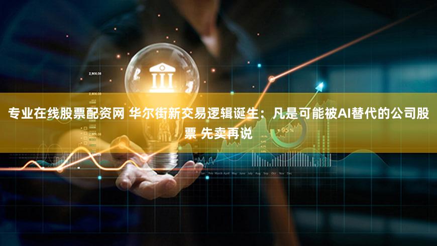 专业在线股票配资网 华尔街新交易逻辑诞生:凡是可能被AI替代的公司股票 先卖再说