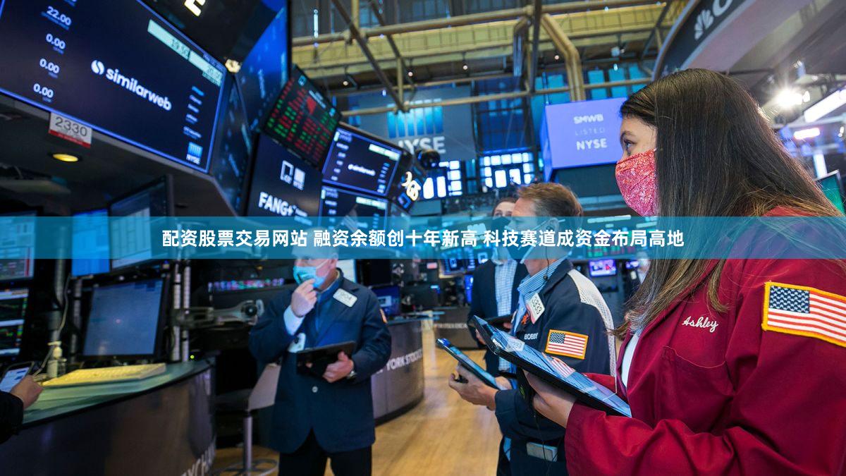 配资股票交易网站 融资余额创十年新高 科技赛道成资金布局高地