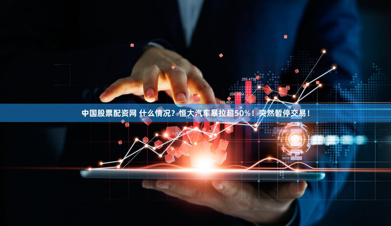 中国股票配资网 什么情况?恒大汽车暴拉超50%!突然暂停交易!