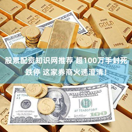股票配资知识网推荐 超100万手封死跌停 这家券商火速澄清！