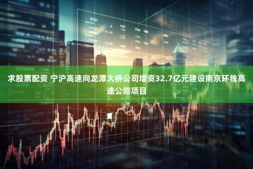 求股票配资 宁沪高速向龙潭大桥公司增资32.7亿元建设南京环线高速公路项目