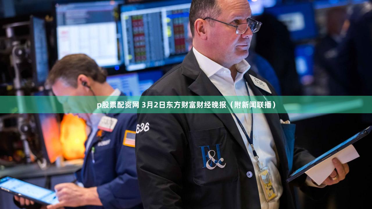 p股票配资网 3月2日东方财富财经晚报（附新闻联播）