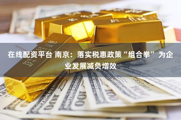 在线配资平台 南京：落实税惠政策“组合拳” 为企业发展减负增效