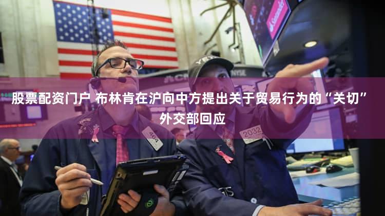 股票配资门户 布林肯在沪向中方提出关于贸易行为的“关切” 外交部回应