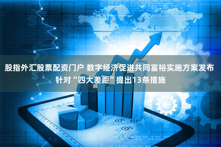 股指外汇股票配资门户 数字经济促进共同富裕实施方案发布 针对“四大差距”提出13条措施