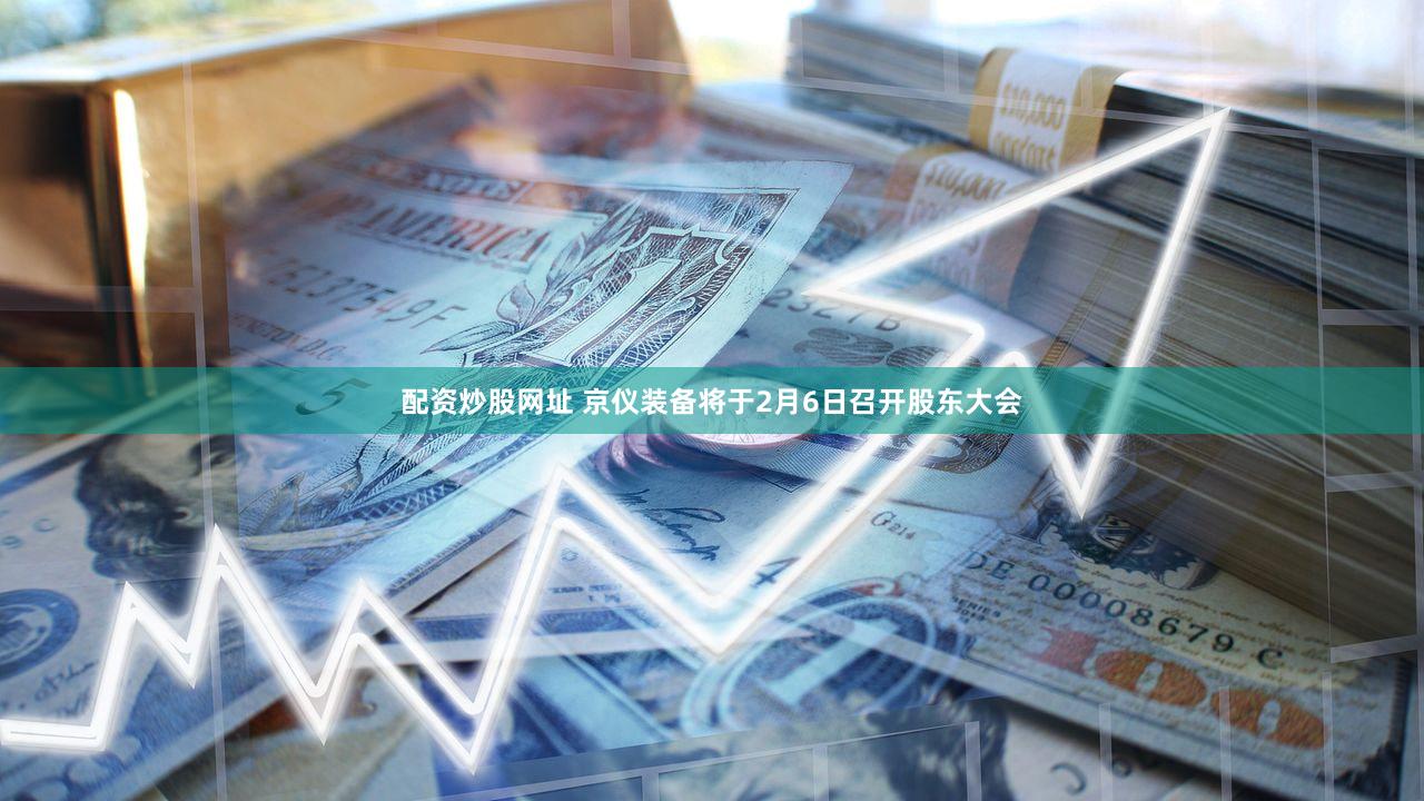 配资炒股网址 京仪装备将于2月6日召开股东大会