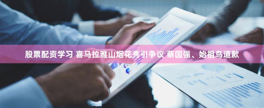 股票配资学习 喜马拉雅山烟花秀引争议 蔡国强、始祖鸟道歉