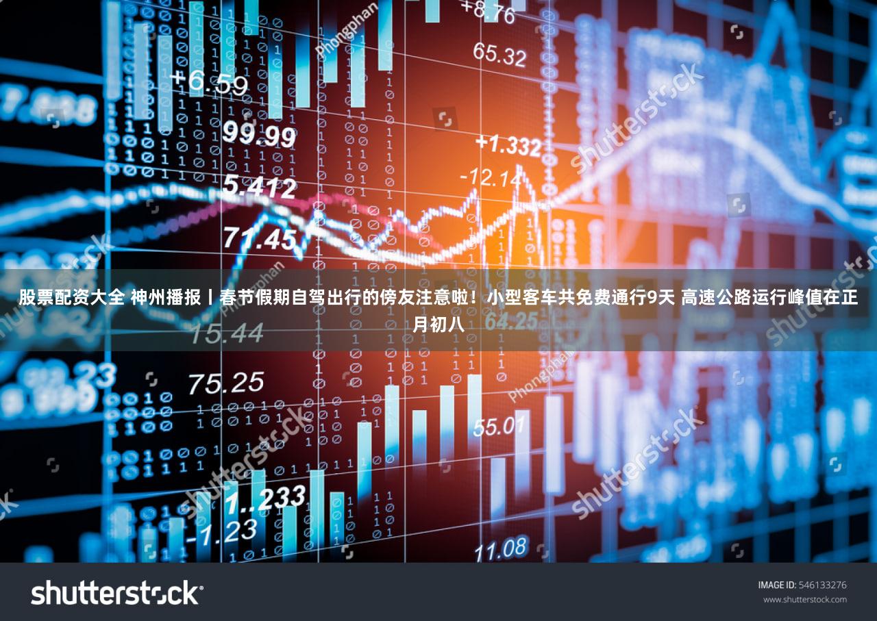 股票配资大全 神州播报丨春节假期自驾出行的傍友注意啦!小型客车共免费通行9天 高速公路运行峰值在正月初八