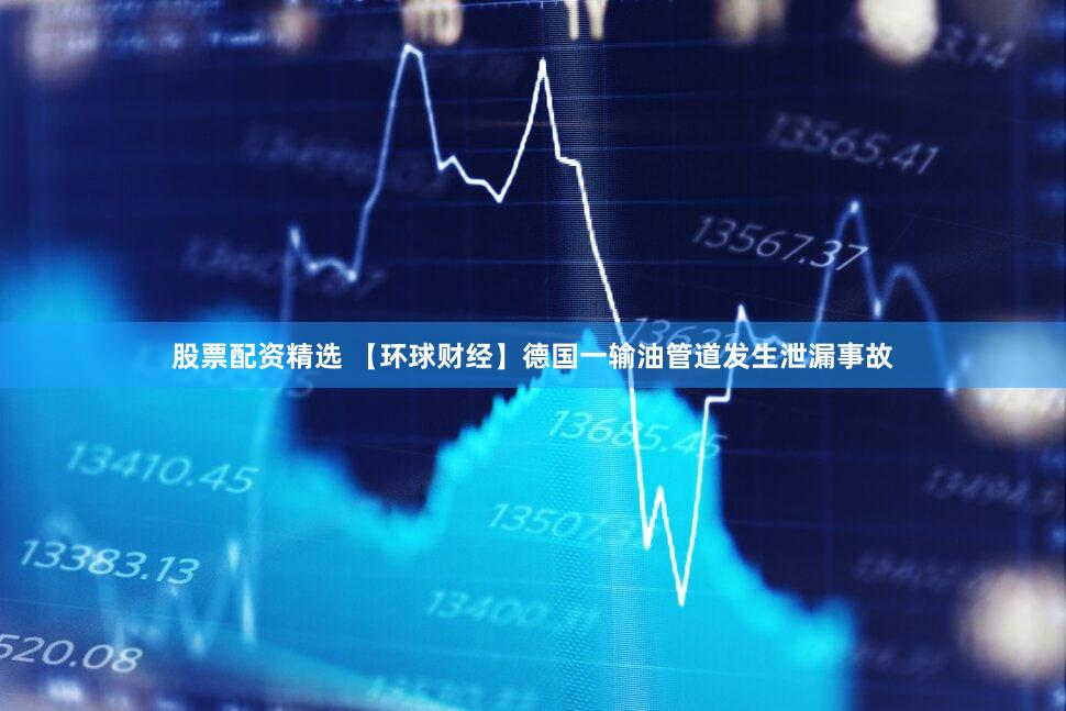 股票配资精选 【环球财经】德国一输油管道发生泄漏事故