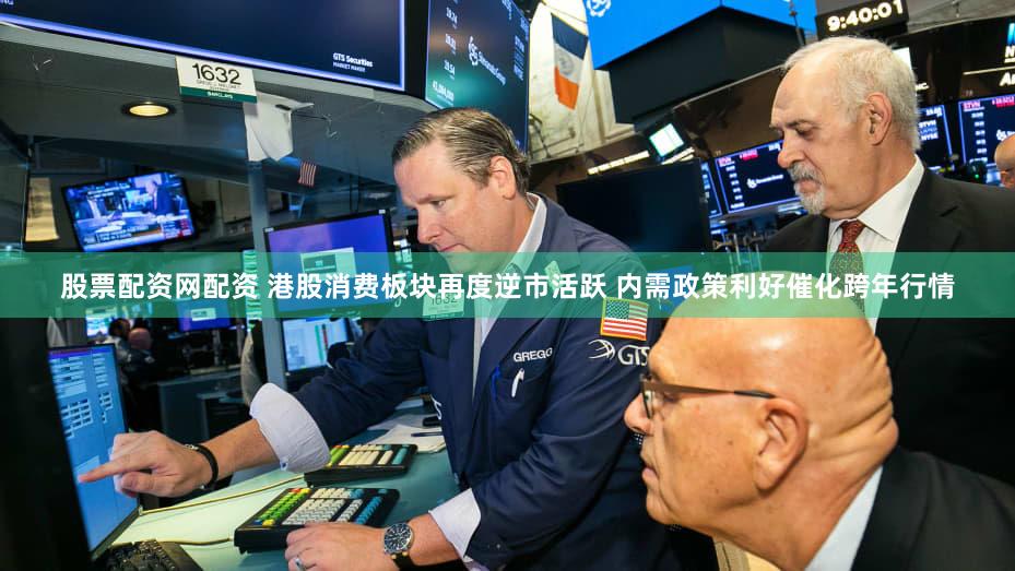 股票配资网配资 港股消费板块再度逆市活跃 内需政策利好催化跨年行情