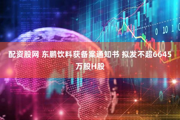 配资股网 东鹏饮料获备案通知书 拟发不超6645万股H股