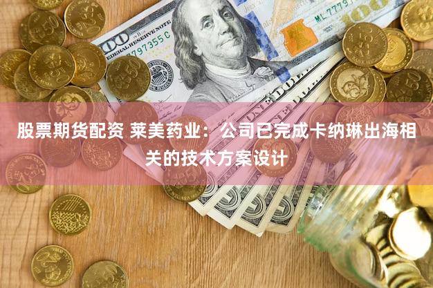 股票期货配资 莱美药业：公司已完成卡纳琳出海相关的技术方案设计