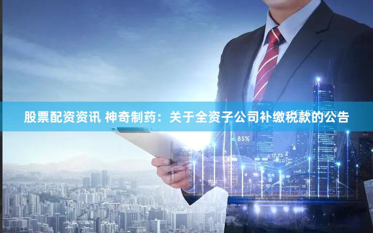 股票配资资讯 神奇制药：关于全资子公司补缴税款的公告