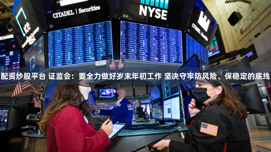 配资炒股平台 证监会：要全力做好岁末年初工作 坚决守牢防风险、保稳定的底线